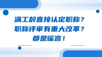 满工龄直接认定职称？职称评审有重大改革？都是谣言！